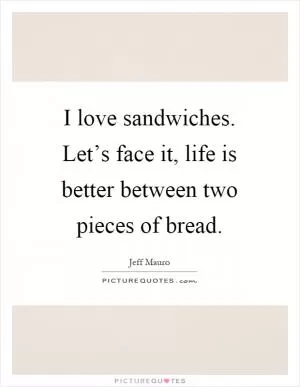 I love sandwiches. Let’s face it, life is better between two pieces of bread Picture Quote #1