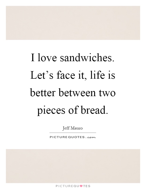 I love sandwiches. Let's face it, life is better between two pieces of bread Picture Quote #1