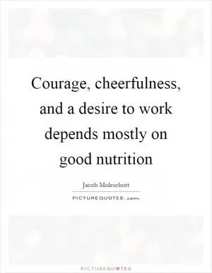 Courage, cheerfulness, and a desire to work depends mostly on good nutrition Picture Quote #1