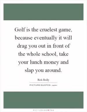 Golf is the cruelest game, because eventually it will drag you out in front of the whole school, take your lunch money and slap you around Picture Quote #1