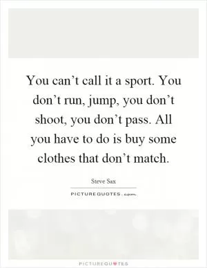 You can’t call it a sport. You don’t run, jump, you don’t shoot, you don’t pass. All you have to do is buy some clothes that don’t match Picture Quote #1