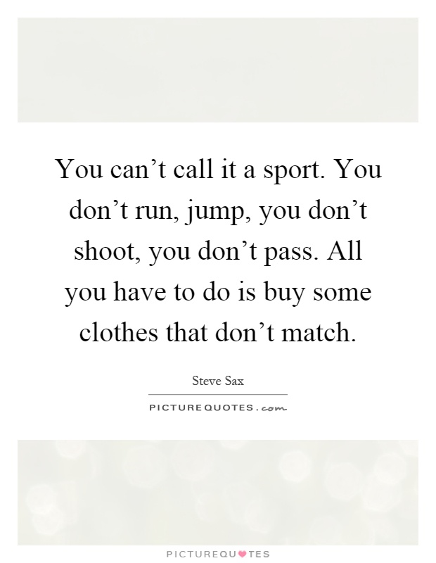 You can't call it a sport. You don't run, jump, you don't shoot, you don't pass. All you have to do is buy some clothes that don't match Picture Quote #1