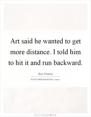 Art said he wanted to get more distance. I told him to hit it and run backward Picture Quote #1
