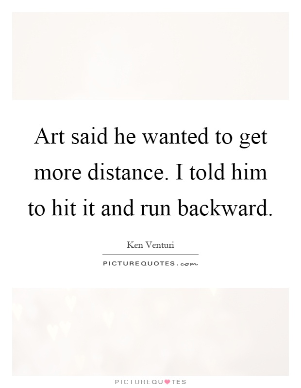 Art said he wanted to get more distance. I told him to hit it and run backward Picture Quote #1