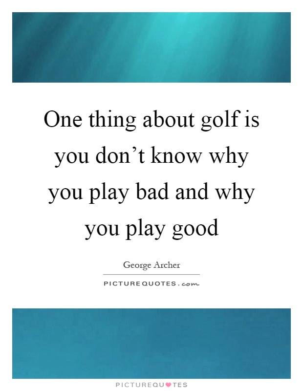 One thing about golf is you don't know why you play bad and why you play good Picture Quote #1