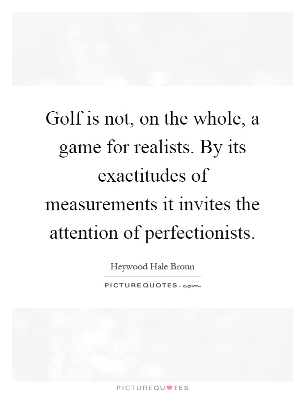 Golf is not, on the whole, a game for realists. By its exactitudes of measurements it invites the attention of perfectionists Picture Quote #1