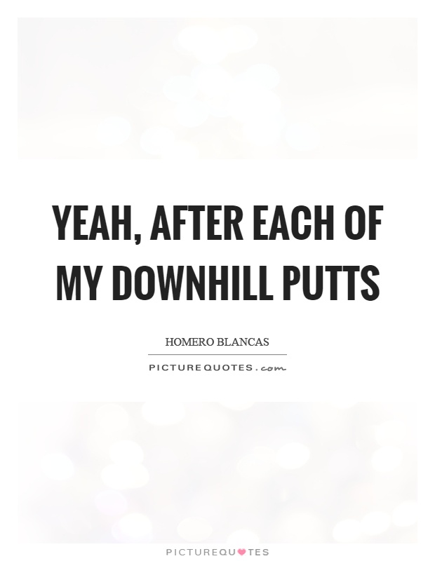 Yeah, after each of my downhill putts Picture Quote #1