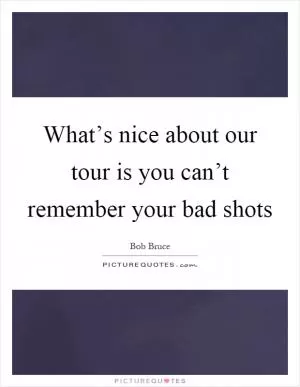 What’s nice about our tour is you can’t remember your bad shots Picture Quote #1