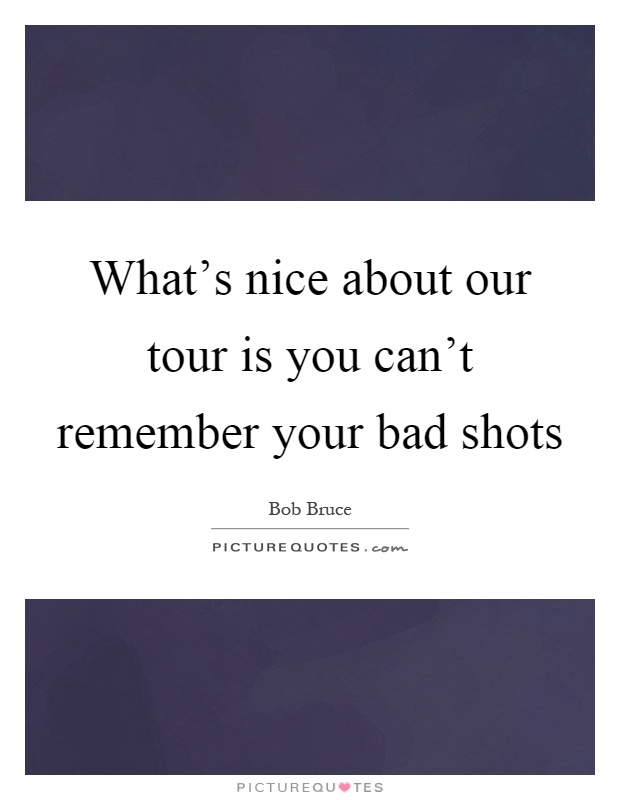 What's nice about our tour is you can't remember your bad shots Picture Quote #1