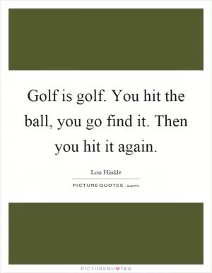 Golf is golf. You hit the ball, you go find it. Then you hit it again Picture Quote #1