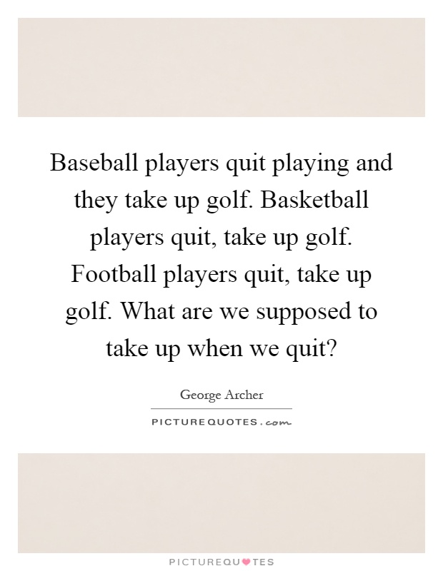 Baseball players quit playing and they take up golf. Basketball players quit, take up golf. Football players quit, take up golf. What are we supposed to take up when we quit? Picture Quote #1