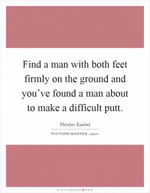 Find a man with both feet firmly on the ground and you’ve found a man about to make a difficult putt Picture Quote #1