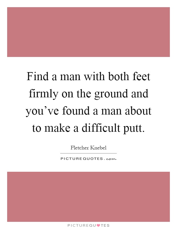 Find a man with both feet firmly on the ground and you've found a man about to make a difficult putt Picture Quote #1