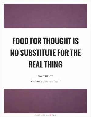 Food for thought is no substitute for the real thing Picture Quote #1