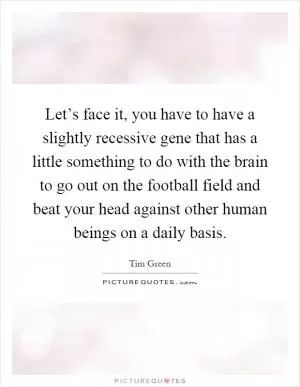 Let’s face it, you have to have a slightly recessive gene that has a little something to do with the brain to go out on the football field and beat your head against other human beings on a daily basis Picture Quote #1