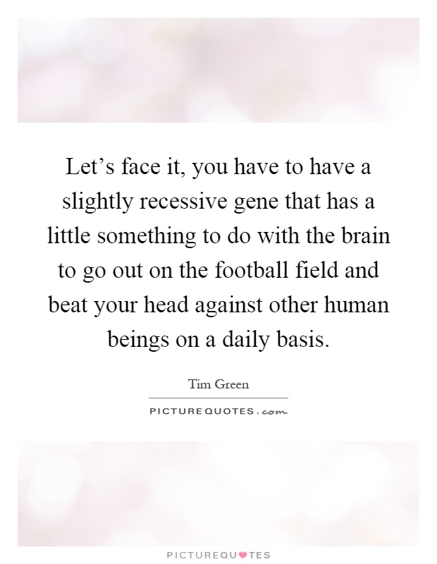 Let's face it, you have to have a slightly recessive gene that has a little something to do with the brain to go out on the football field and beat your head against other human beings on a daily basis Picture Quote #1