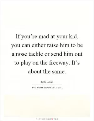 If you’re mad at your kid, you can either raise him to be a nose tackle or send him out to play on the freeway. It’s about the same Picture Quote #1