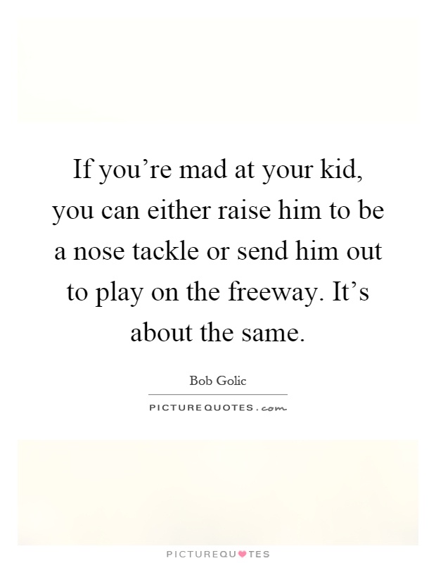 If you're mad at your kid, you can either raise him to be a nose tackle or send him out to play on the freeway. It's about the same Picture Quote #1