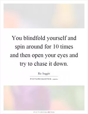 You blindfold yourself and spin around for 10 times and then open your eyes and try to chase it down Picture Quote #1