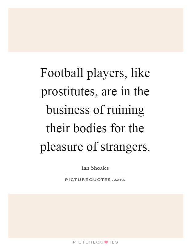 Football players, like prostitutes, are in the business of ruining their bodies for the pleasure of strangers Picture Quote #1
