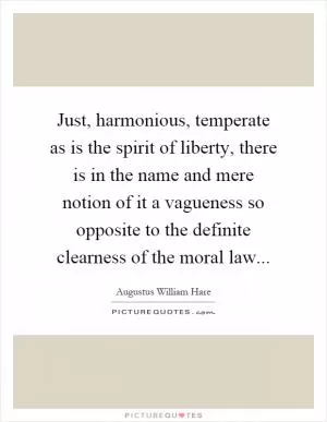 Just, harmonious, temperate as is the spirit of liberty, there is in the name and mere notion of it a vagueness so opposite to the definite clearness of the moral law Picture Quote #1