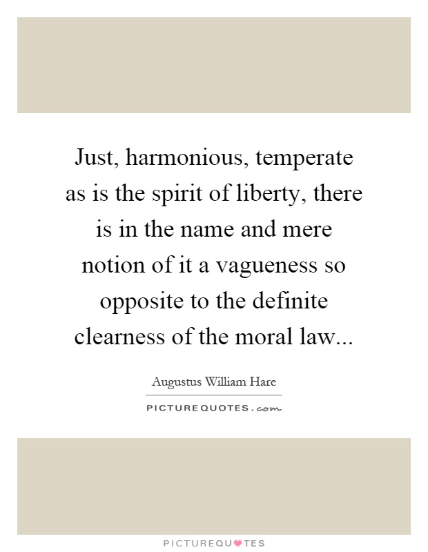 Just, harmonious, temperate as is the spirit of liberty, there is in the name and mere notion of it a vagueness so opposite to the definite clearness of the moral law Picture Quote #1