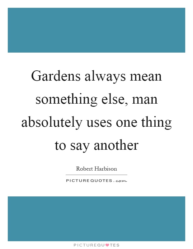 Gardens always mean something else, man absolutely uses one thing to say another Picture Quote #1