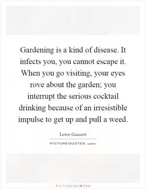 Gardening is a kind of disease. It infects you, you cannot escape it. When you go visiting, your eyes rove about the garden; you interrupt the serious cocktail drinking because of an irresistible impulse to get up and pull a weed Picture Quote #1