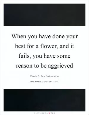 When you have done your best for a flower, and it fails, you have some reason to be aggrieved Picture Quote #1