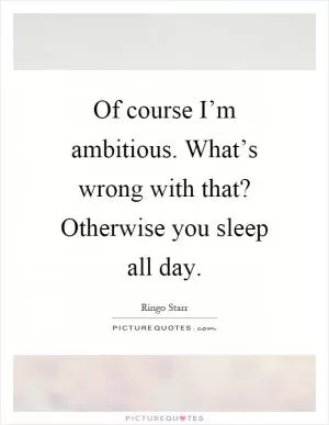Of course I’m ambitious. What’s wrong with that? Otherwise you sleep all day Picture Quote #1