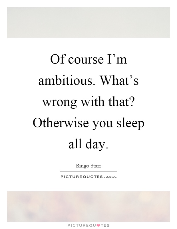 Of course I'm ambitious. What's wrong with that? Otherwise you sleep all day Picture Quote #1