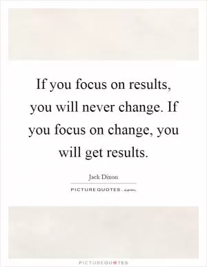 If you focus on results, you will never change. If you focus on change, you will get results Picture Quote #1