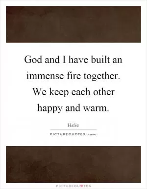 God and I have built an immense fire together. We keep each other happy and warm Picture Quote #1