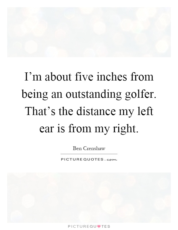 I'm about five inches from being an outstanding golfer. That's the distance my left ear is from my right Picture Quote #1