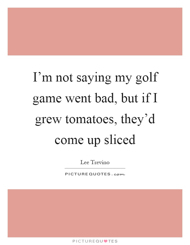 I'm not saying my golf game went bad, but if I grew tomatoes, they'd come up sliced Picture Quote #1