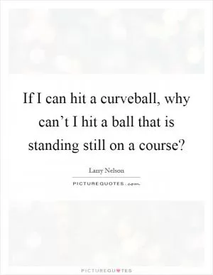 If I can hit a curveball, why can’t I hit a ball that is standing still on a course? Picture Quote #1
