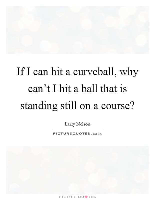 If I can hit a curveball, why can't I hit a ball that is standing still on a course? Picture Quote #1