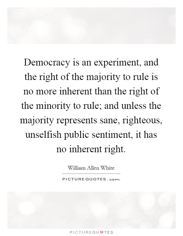 Democracy is an experiment, and the right of the majority to rule is no more inherent than the right of the minority to rule; and unless the majority represents sane, righteous, unselfish public sentiment, it has no inherent right Picture Quote #1