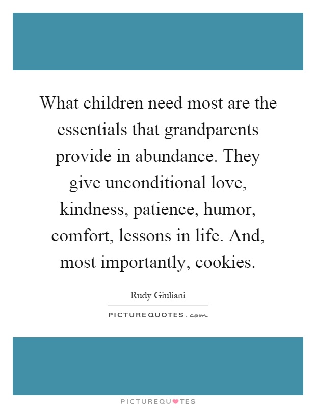 What children need most are the essentials that grandparents provide in abundance. They give unconditional love, kindness, patience, humor, comfort, lessons in life. And, most importantly, cookies Picture Quote #1