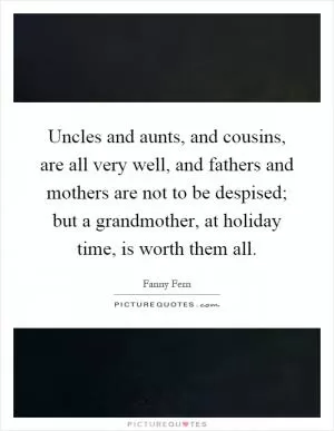 Uncles and aunts, and cousins, are all very well, and fathers and mothers are not to be despised; but a grandmother, at holiday time, is worth them all Picture Quote #1