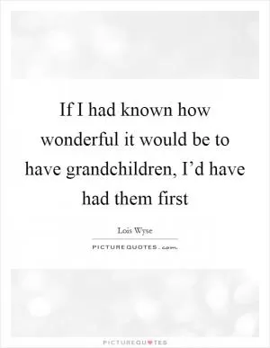 If I had known how wonderful it would be to have grandchildren, I’d have had them first Picture Quote #1