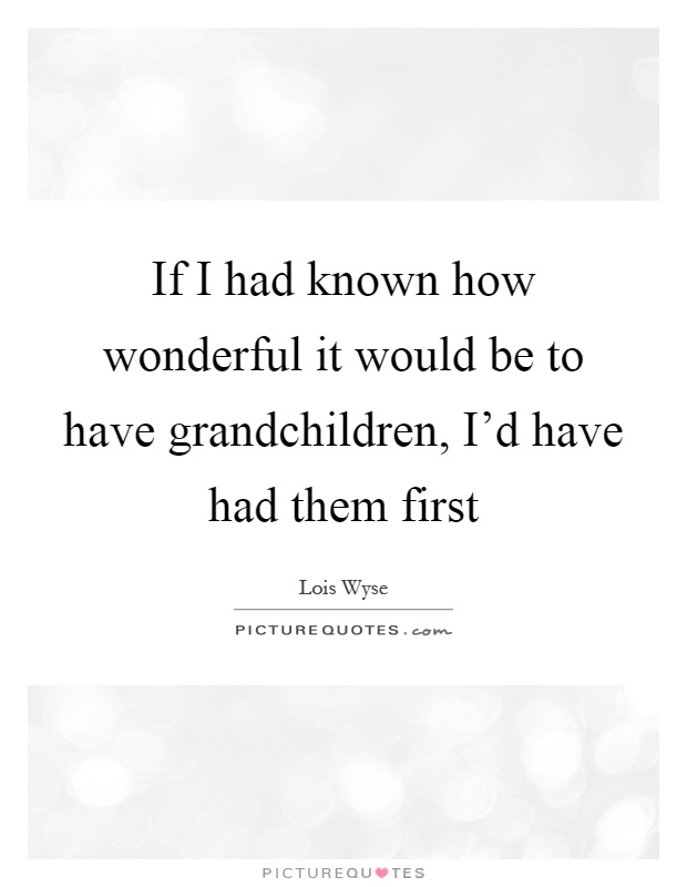 If I had known how wonderful it would be to have grandchildren, I'd have had them first Picture Quote #1