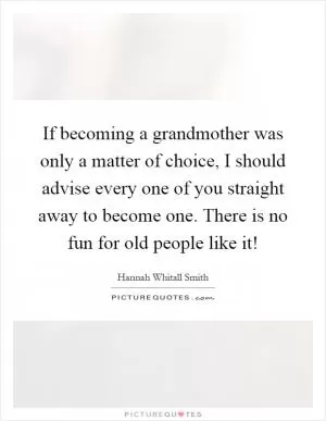 If becoming a grandmother was only a matter of choice, I should advise every one of you straight away to become one. There is no fun for old people like it! Picture Quote #1