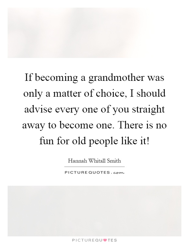 If becoming a grandmother was only a matter of choice, I should advise every one of you straight away to become one. There is no fun for old people like it! Picture Quote #1