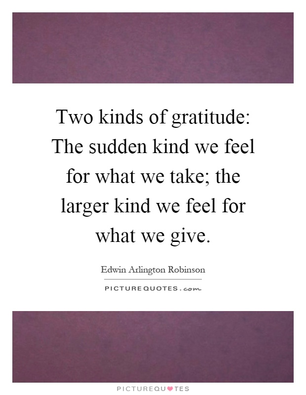 Two kinds of gratitude: The sudden kind we feel for what we take; the larger kind we feel for what we give Picture Quote #1