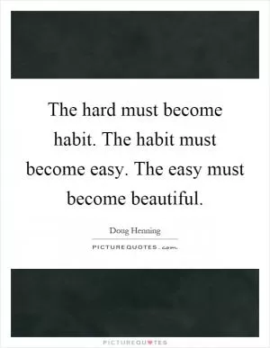 The hard must become habit. The habit must become easy. The easy must become beautiful Picture Quote #1