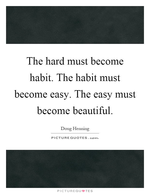 The hard must become habit. The habit must become easy. The easy must become beautiful Picture Quote #1