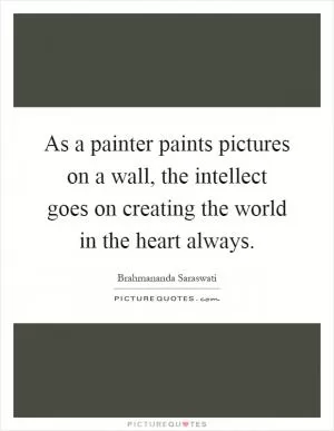 As a painter paints pictures on a wall, the intellect goes on creating the world in the heart always Picture Quote #1