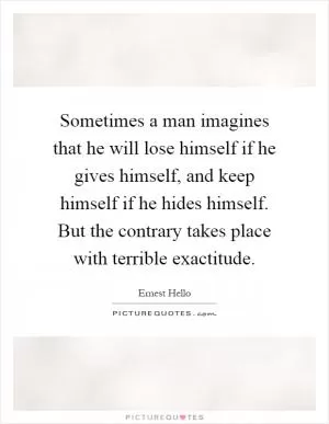Sometimes a man imagines that he will lose himself if he gives himself, and keep himself if he hides himself. But the contrary takes place with terrible exactitude Picture Quote #1