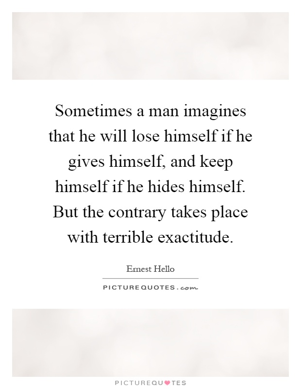 Sometimes a man imagines that he will lose himself if he gives himself, and keep himself if he hides himself. But the contrary takes place with terrible exactitude Picture Quote #1